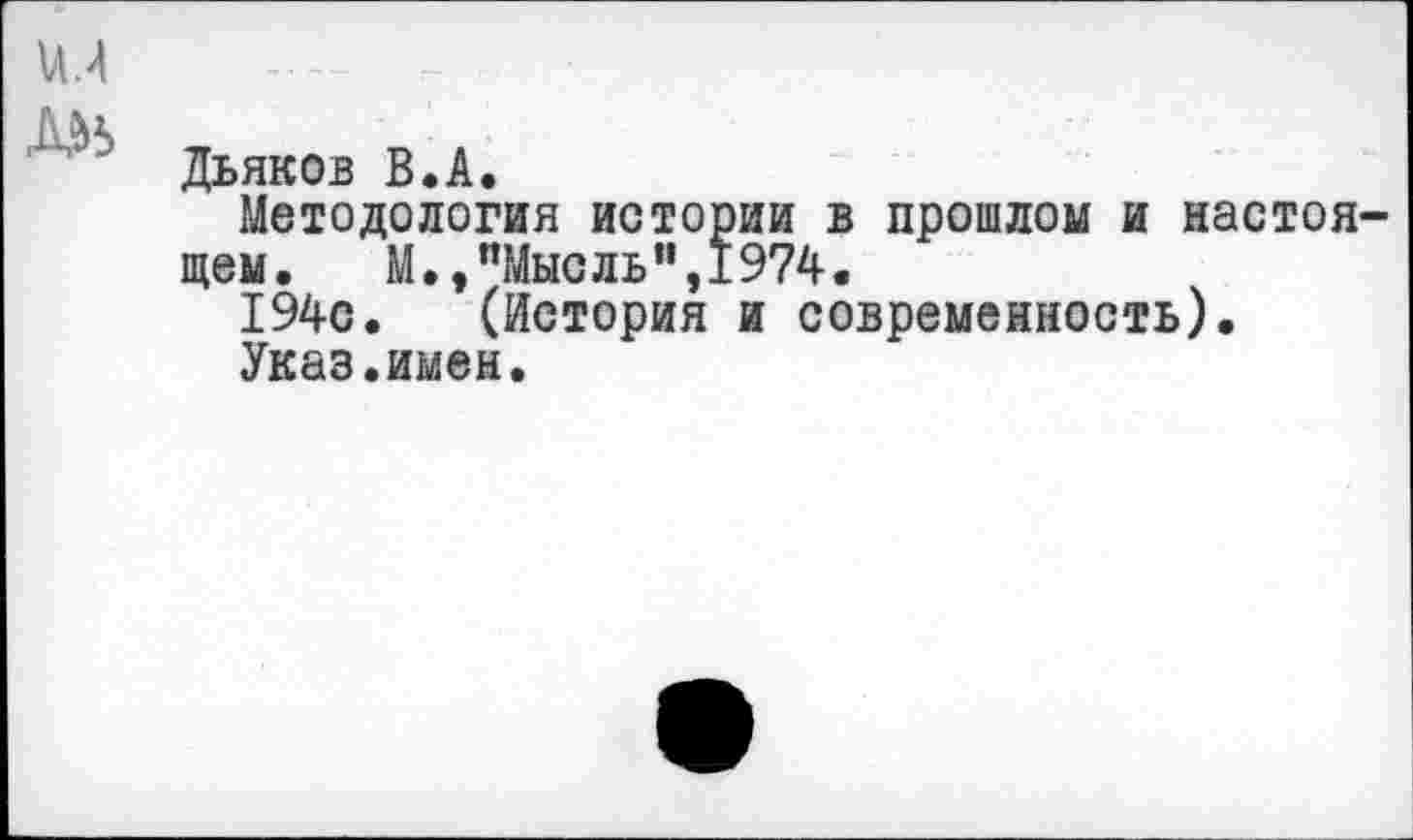 ﻿
Дьяков В.А.
Методология истории в прошлом и настоящем.	М.,"Мысль",I974.
194с. (История и современность).
Указ.имен.